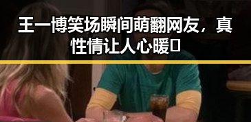 王一博笑场瞬间萌翻网友，真性情让人心暖🌟