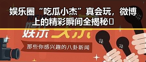 娱乐圈“吃瓜小杰”真会玩，微博上的精彩瞬间全揭秘🤩
