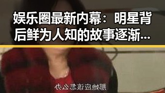 娱乐圈最新内幕：明星背后鲜为人知的故事逐渐揭露