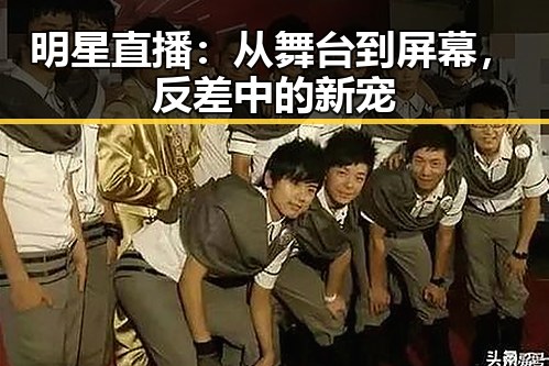 明星直播：从舞台到屏幕，反差中的新宠