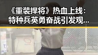 《重装捍将》热血上线：特种兵英勇奋战引发观众热议