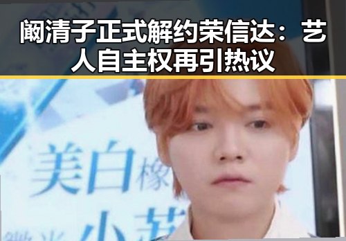 阚清子正式解约荣信达：艺人自主权再引热议
